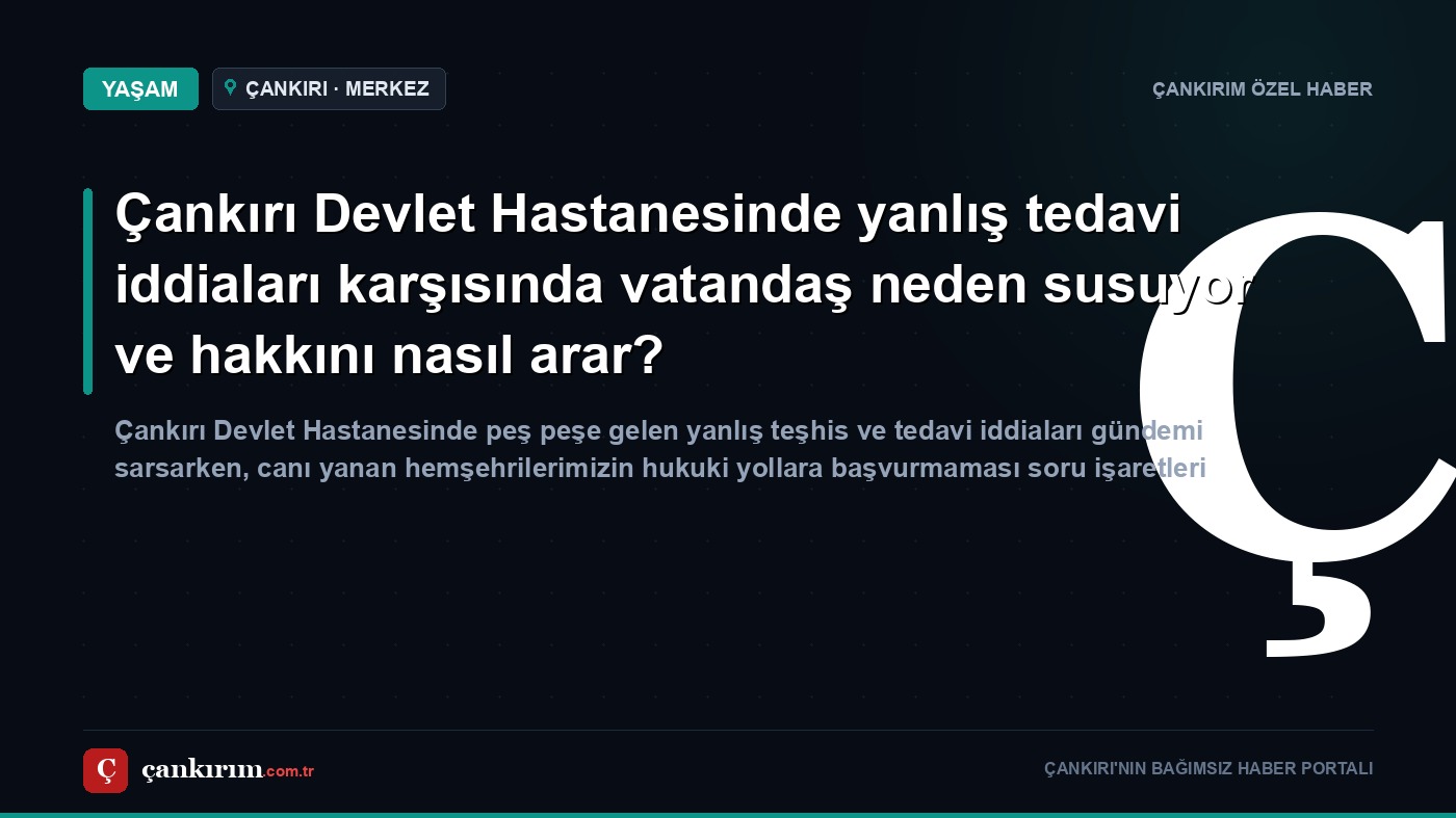 Çankırı Devlet Hastanesinde yanlış tedavi iddiaları karşısında vatandaş neden susuyor ve hakkını nasıl arar?