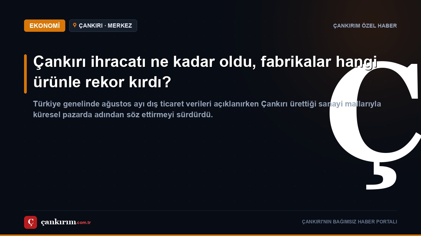 Çankırı ihracatı ne kadar oldu, fabrikalar hangi ürünle rekor kırdı?