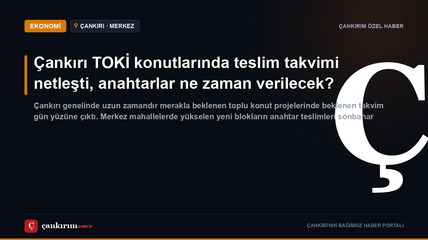 Çankırı TOKİ konutlarında teslim takvimi netleşti, anahtarlar ne zaman verilecek?