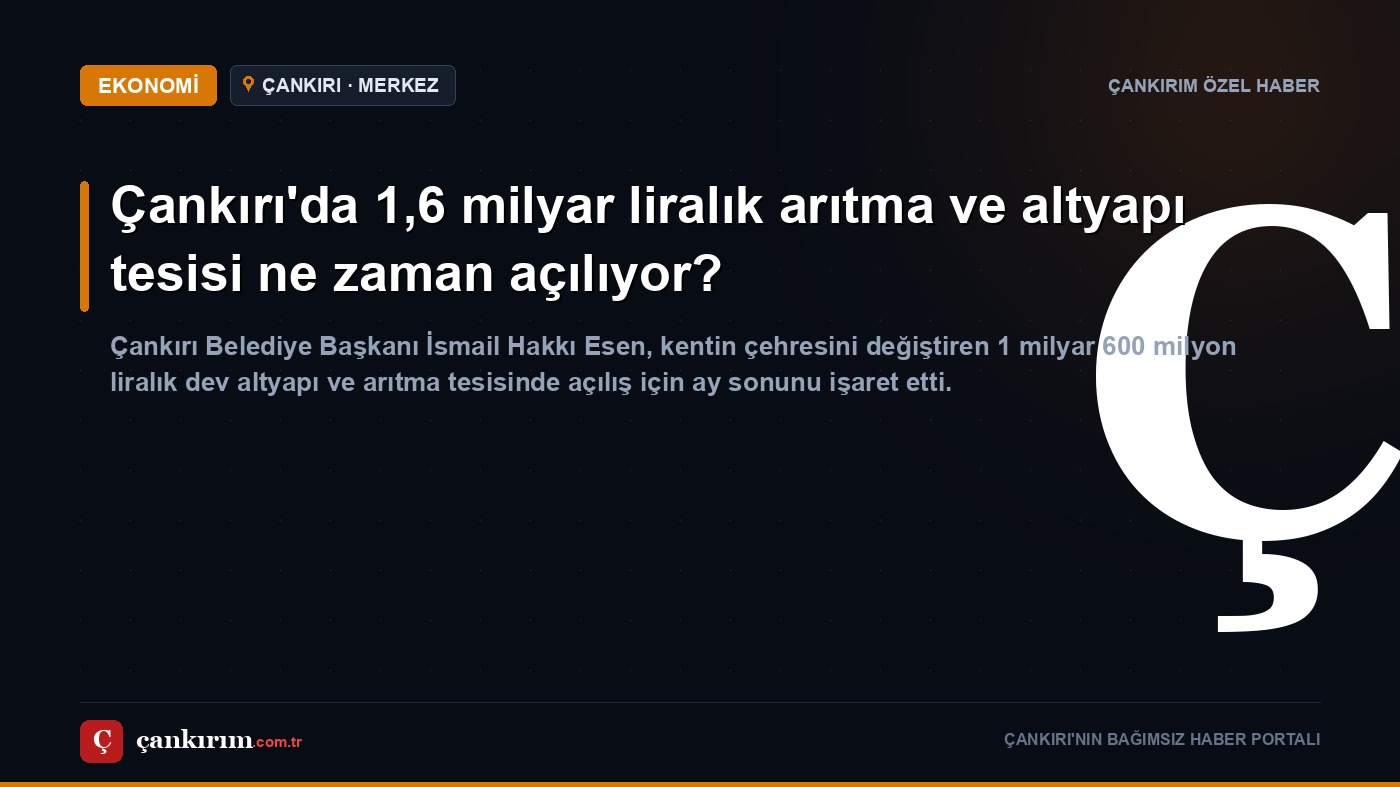 Çankırı'da 1,6 milyar liralık arıtma ve altyapı tesisi ne zaman açılıyor?