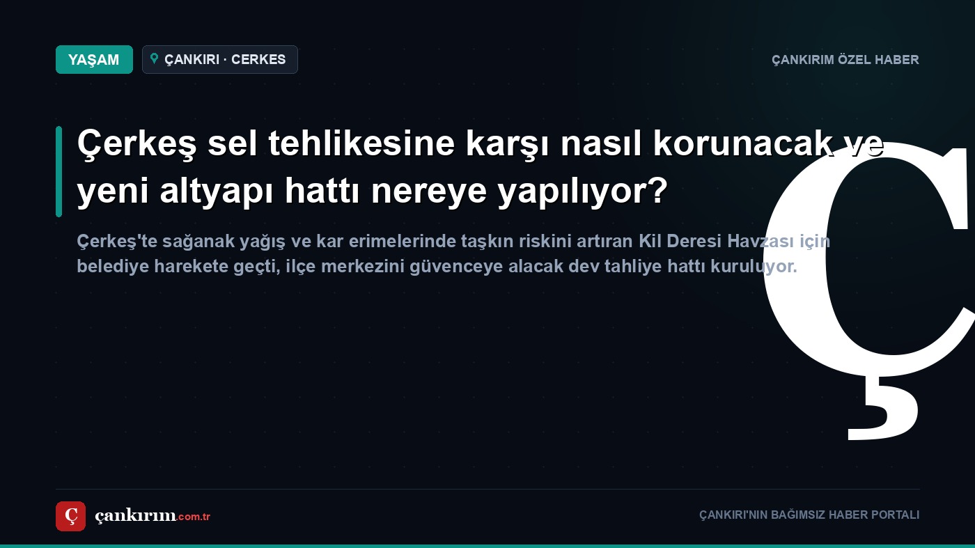 Çerkeş sel tehlikesine karşı nasıl korunacak ve yeni altyapı hattı nereye yapılıyor?