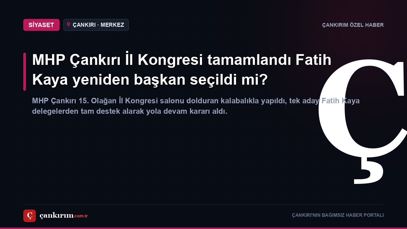 MHP Çankırı İl Kongresi tamamlandı Fatih Kaya yeniden başkan seçildi mi?